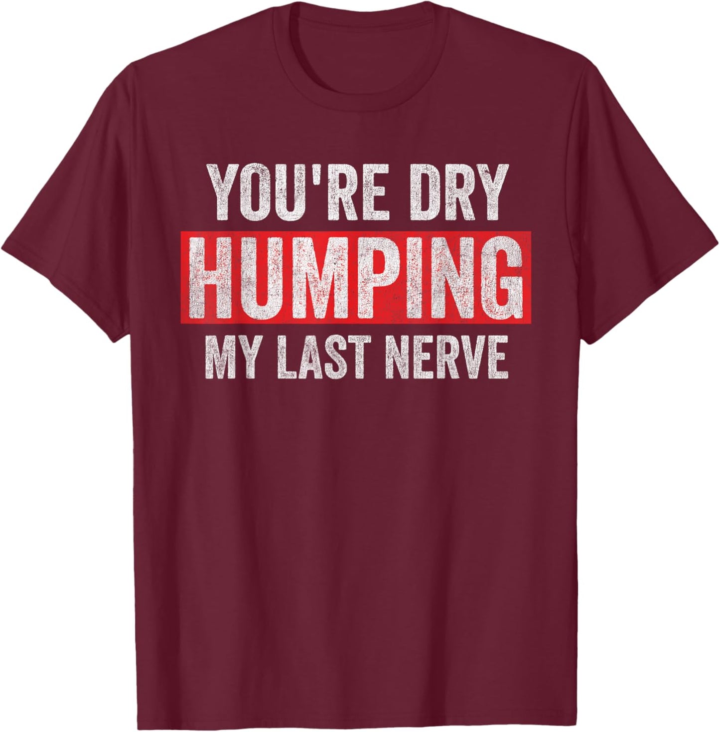 You're Dry Humping My Last Nerve Funny Jokes Sarcastic Humor T-Shirt - T-Shirt | Maroon
