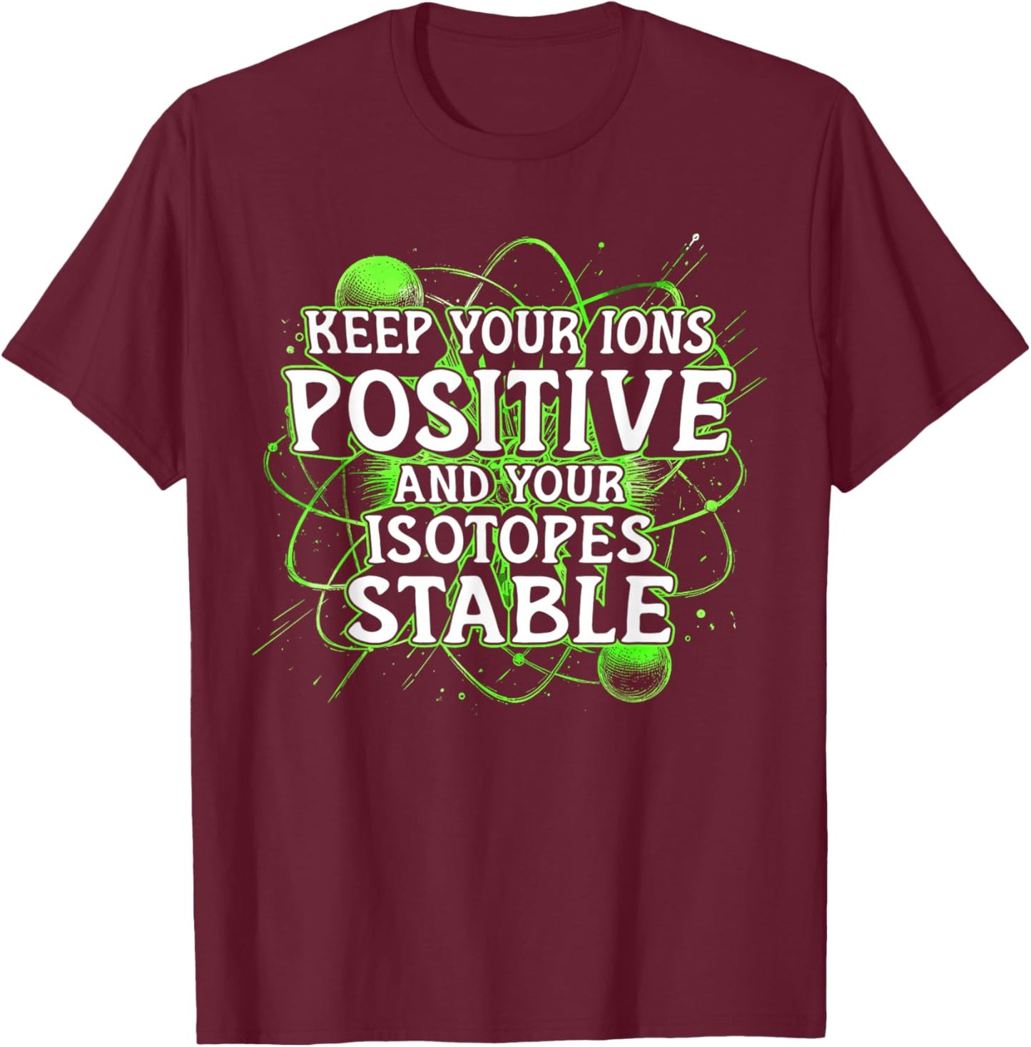 Nuclear Engineer Keep Your Ions Positive Isotopes Stable T-Shirt - T-Shirt | Maroon
