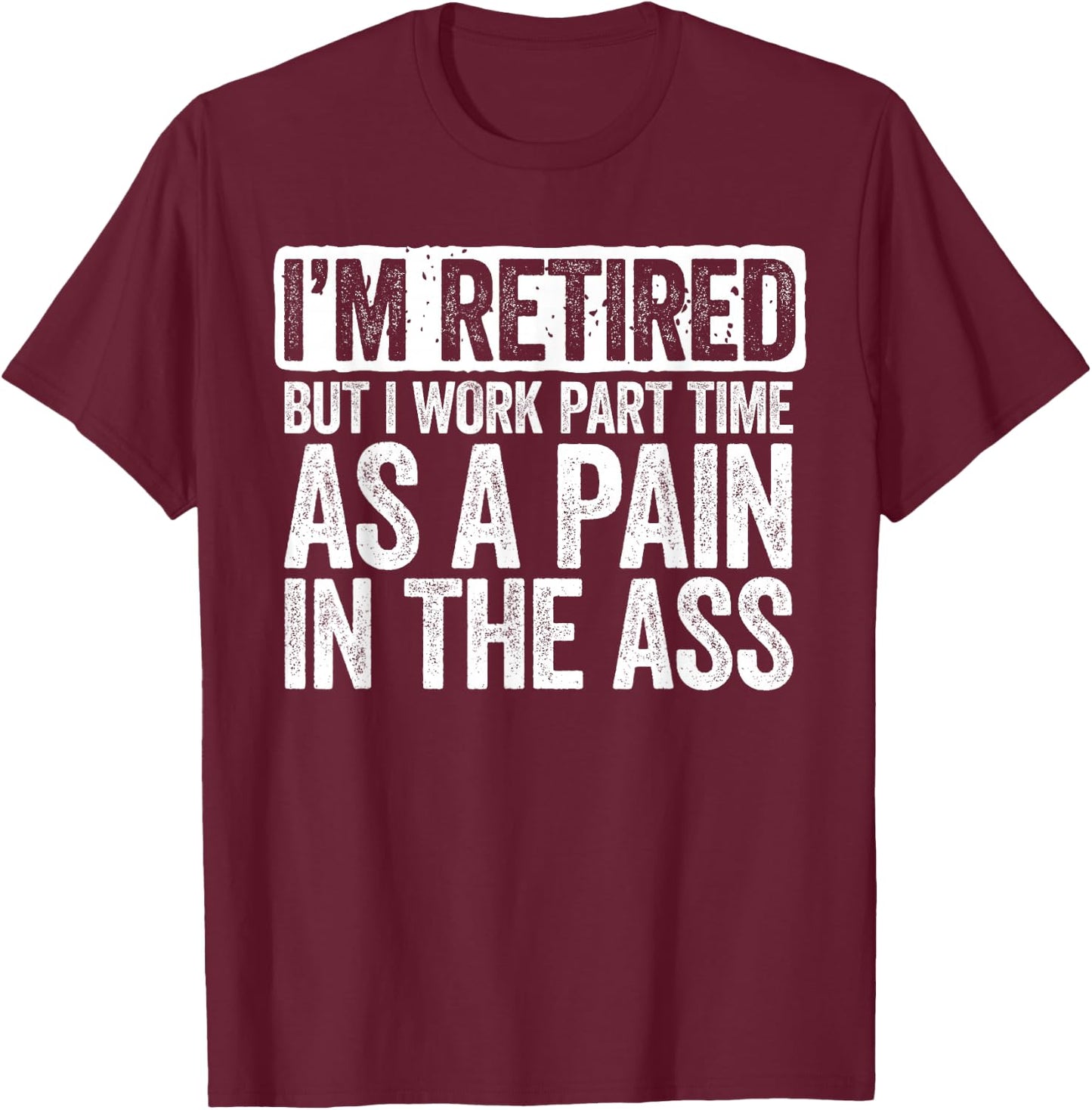 I'm Retired But I Work Part Time As A Pain In The Ass Shirt T-Shirt - T-Shirt | Maroon