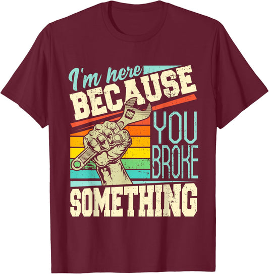 I'm Here Because You Broke Something Funny Mechanic Quote T-Shirt - T-Shirt | Maroon