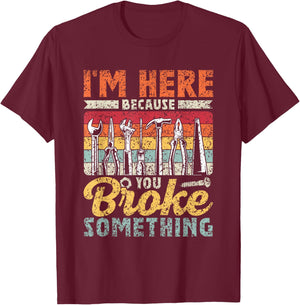 I'm Here Because You Broke Something Mr Fix It T-Shirt - T-Shirt | Maroon