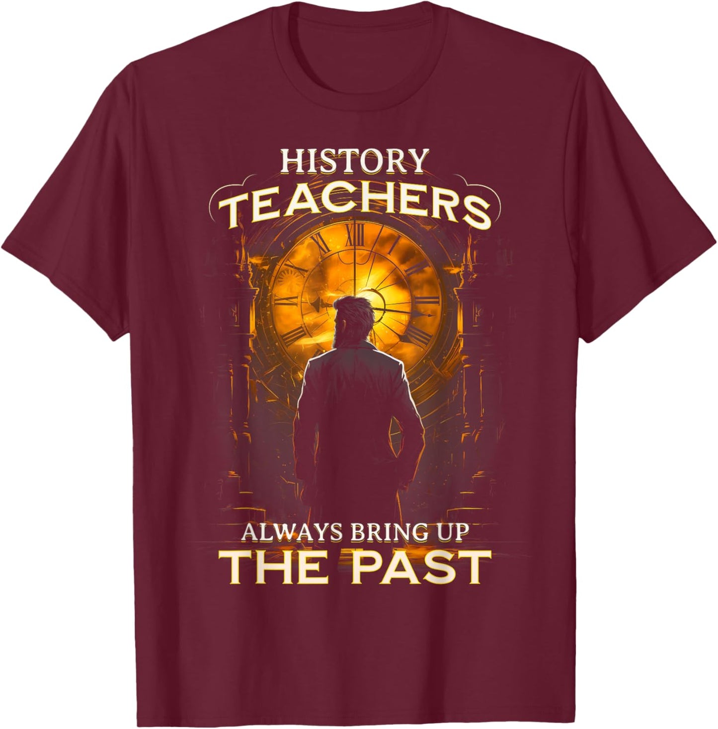 History Teachers Always Bring Up The Past Quote Teacher T-Shirt - T-Shirt | Maroon