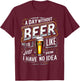 M202 A Day Without Beer Is Like Just Kidding I Have No Idea T-Shirt - T-Shirt | Maroon