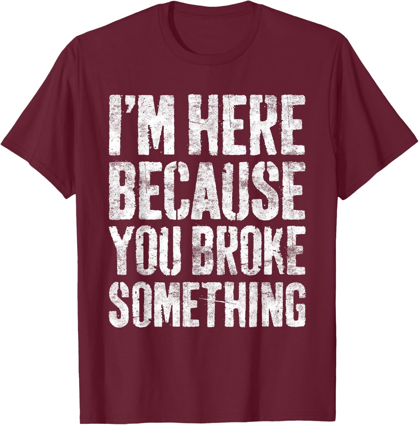 I'm Here Because You Broke Something Shirt Funny Mechanic T-Shirt - T-Shirt | Maroon