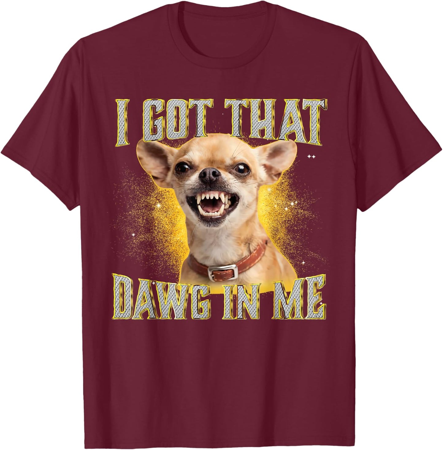 I Got That Dawg in Me Funny Chihuahua Dog Meme T-Shirt - T-Shirt | Maroon