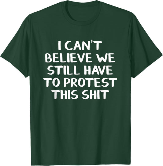 I Can’t Believe We Still Have To Protest This Shit T-Shirt - T-Shirt | Forest
