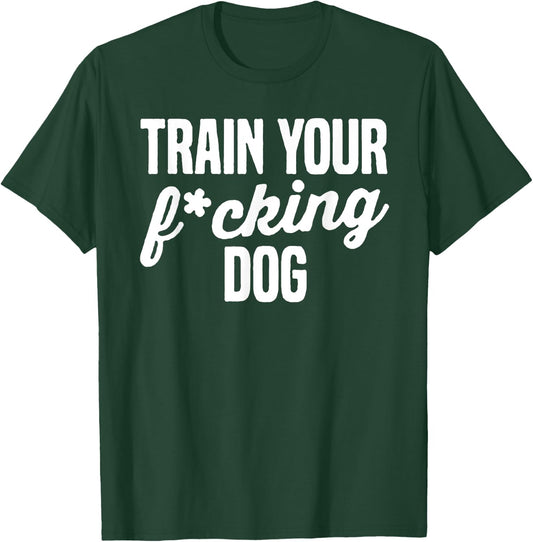 Train Your Fucking Dog Men Women T-Shirt - T-Shirt | Forest