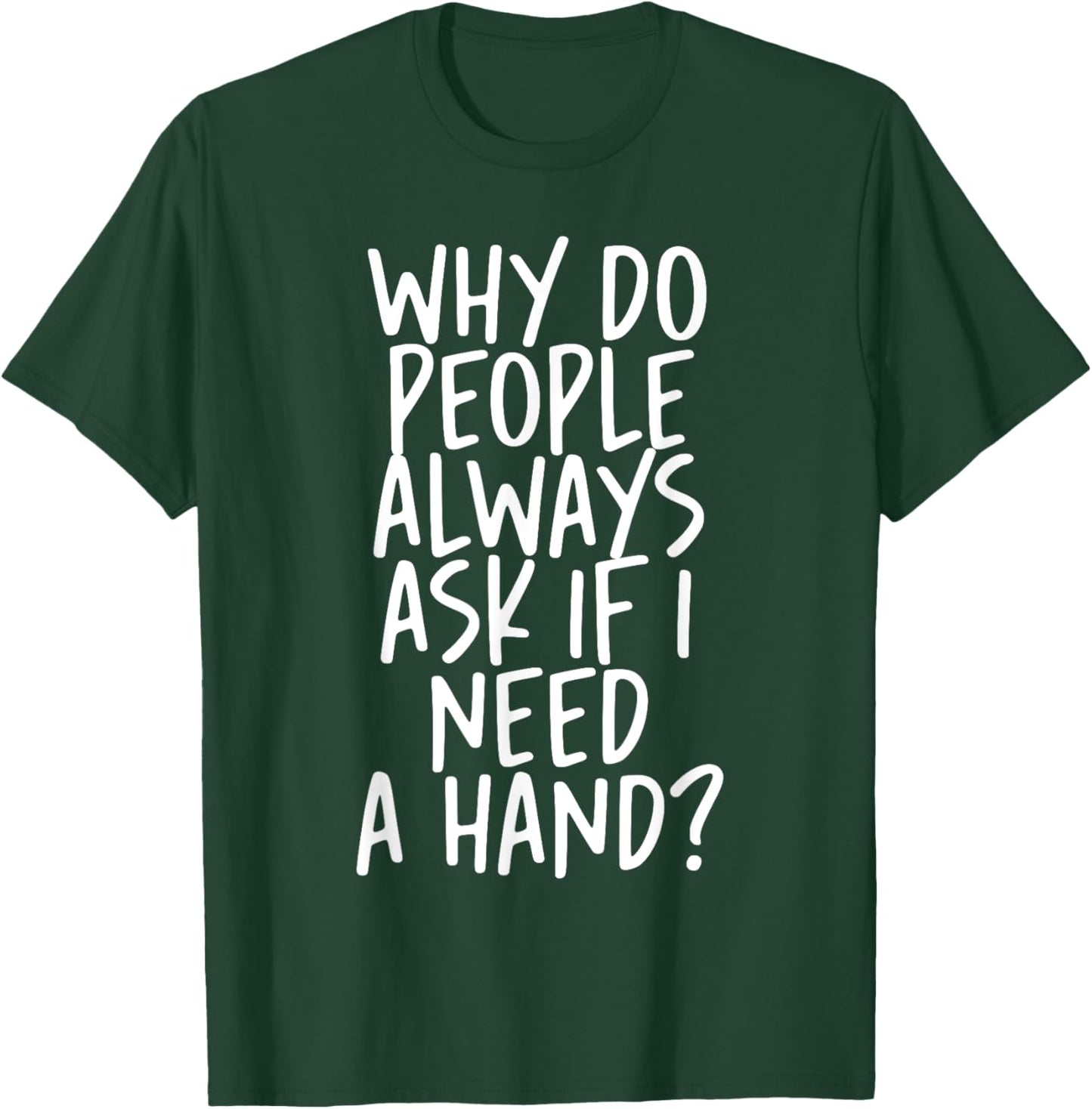 Why Do People Always Ask If I Need A Hand T-Shirt - T-Shirt | Forest
