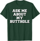Ask Me About My Butthole T-Shirt - T-Shirt | Forest