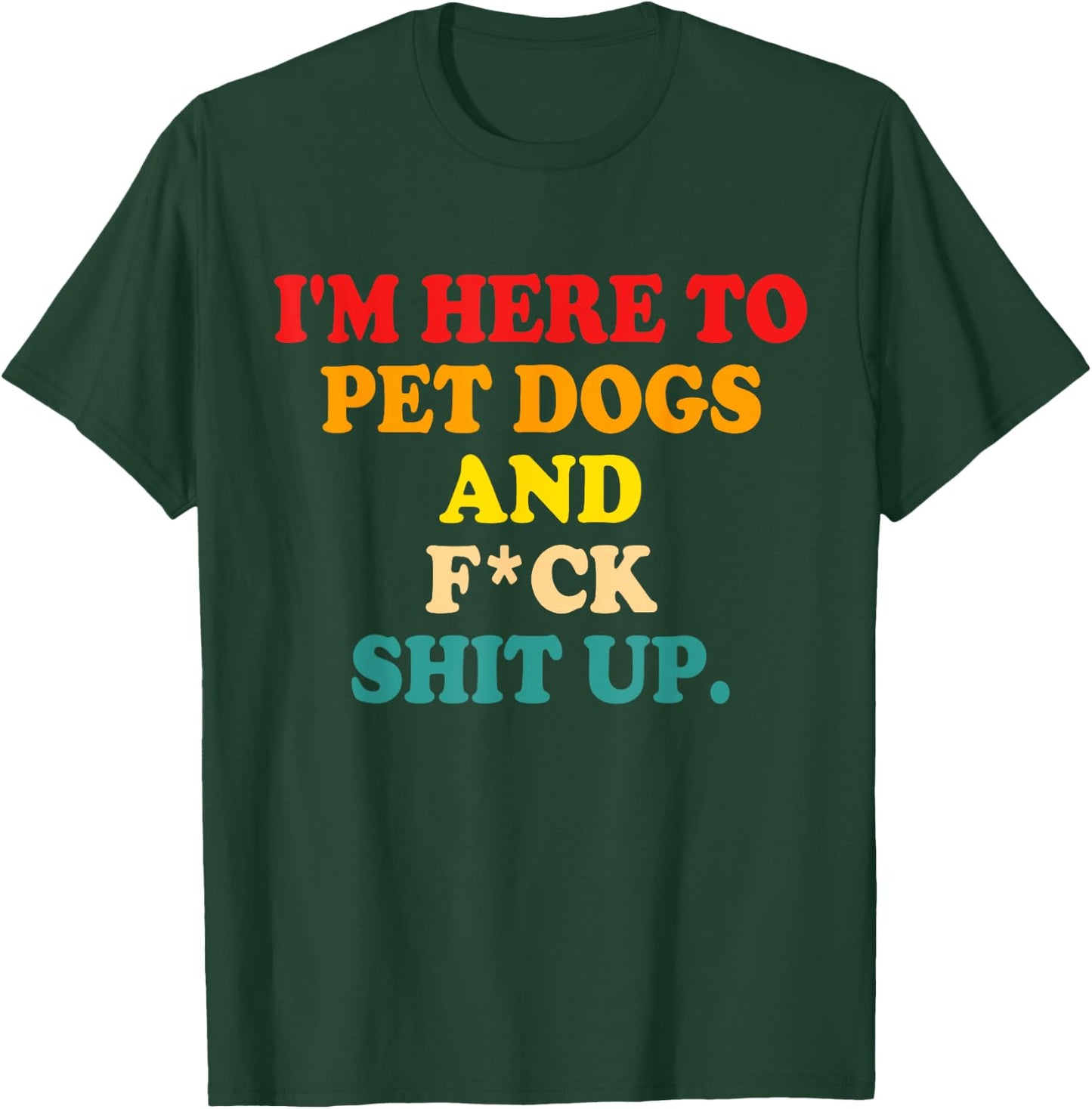 I'm Here To Pet Dogs And Fuck Shit Up T-Shirt - T-Shirt | Forest