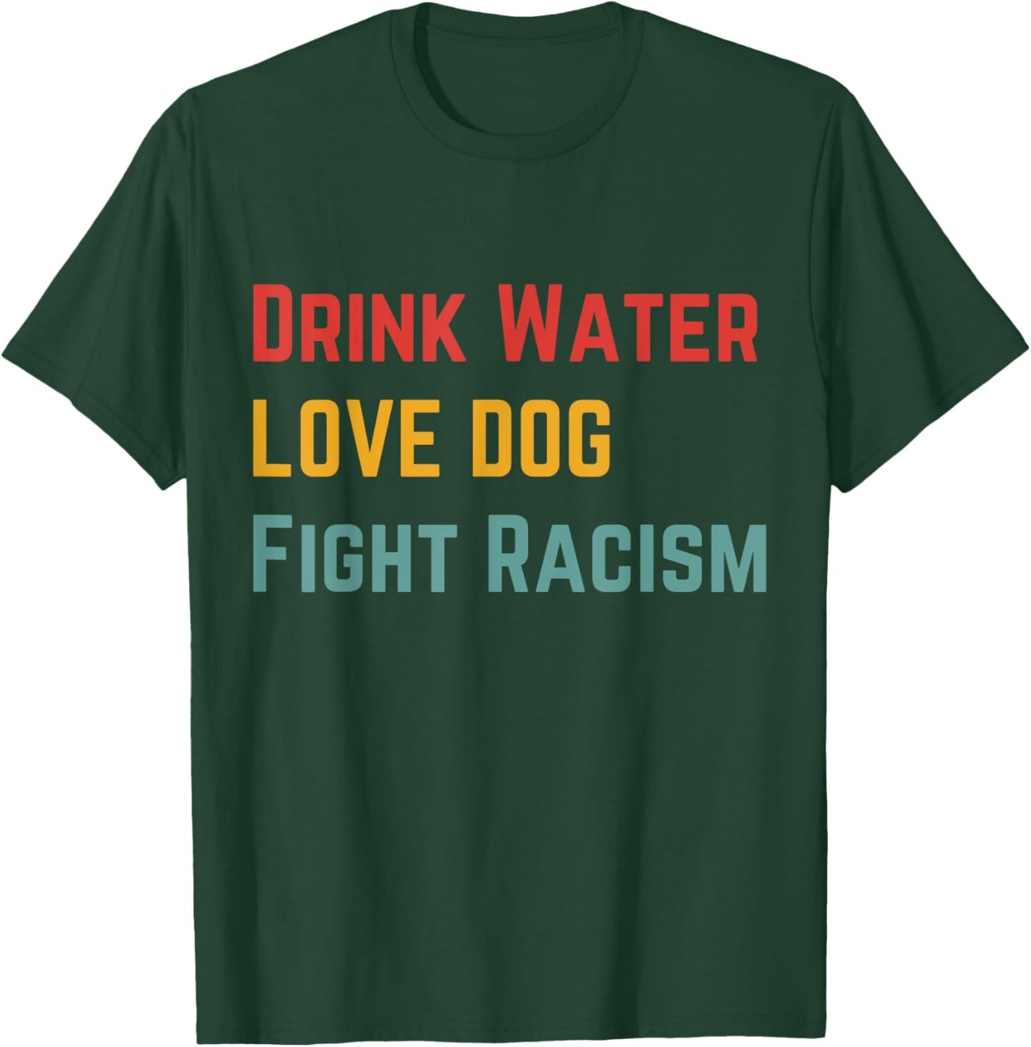 Drink Water Love Dog Fight Racism Women T-Shirt - T-Shirt | Forest