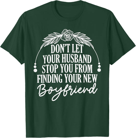 Don't Let Your Husband Stop You From Finding New Boyfriend T-Shirt - T-Shirt | Forest