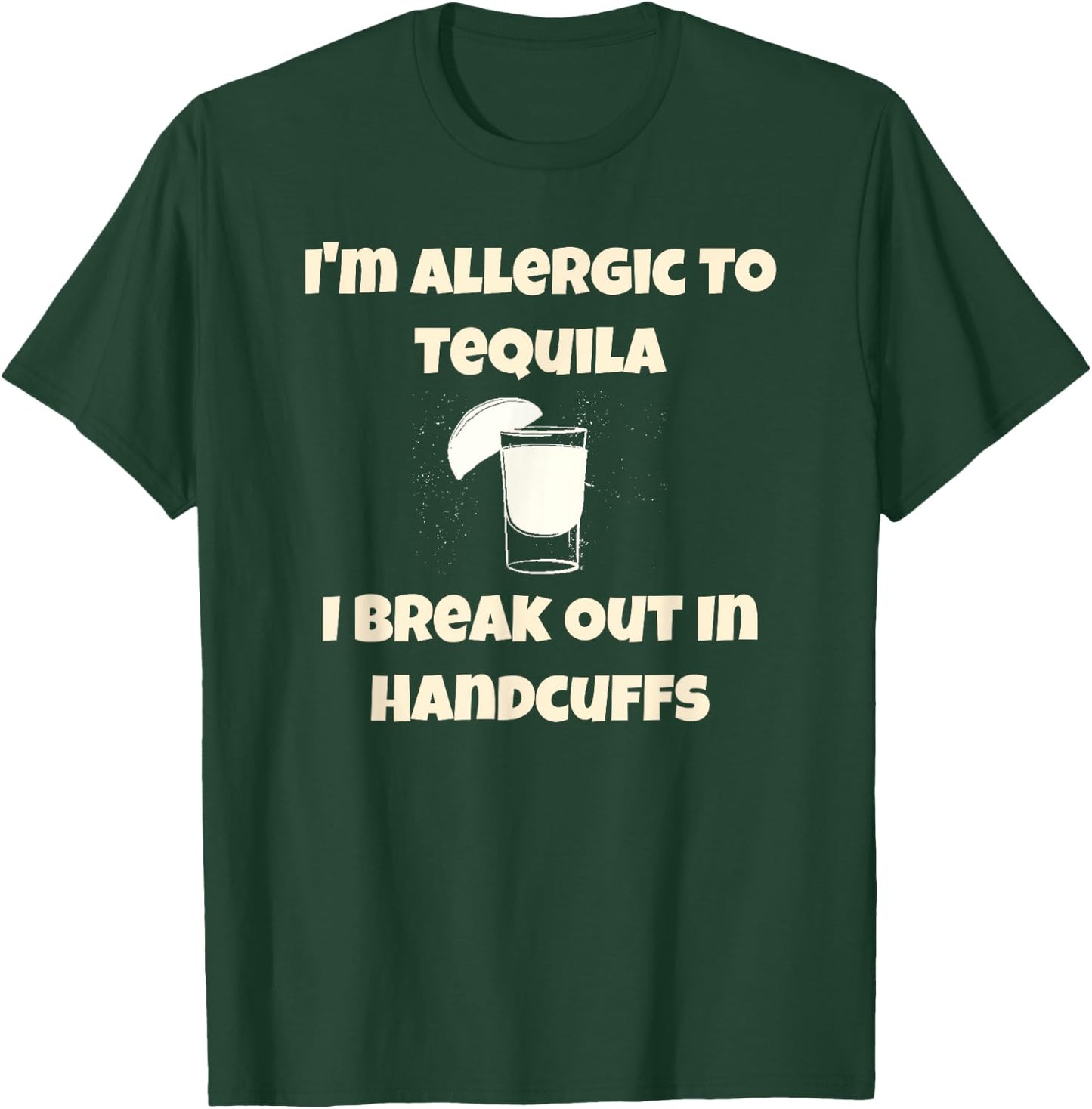 I'm Allergic to Tequila, I Break Out in Handcuffs T-Shirt - T-Shirt | Forest