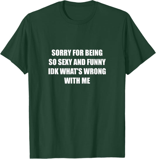Sorry For Being So Sexy And Funny Idk What's Wrong With Me T-Shirt - T-Shirt | Forest