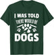 Doggy Daycare Gifts - I Was Told There Would Be Dogs T-Shirt - T-Shirt | Forest