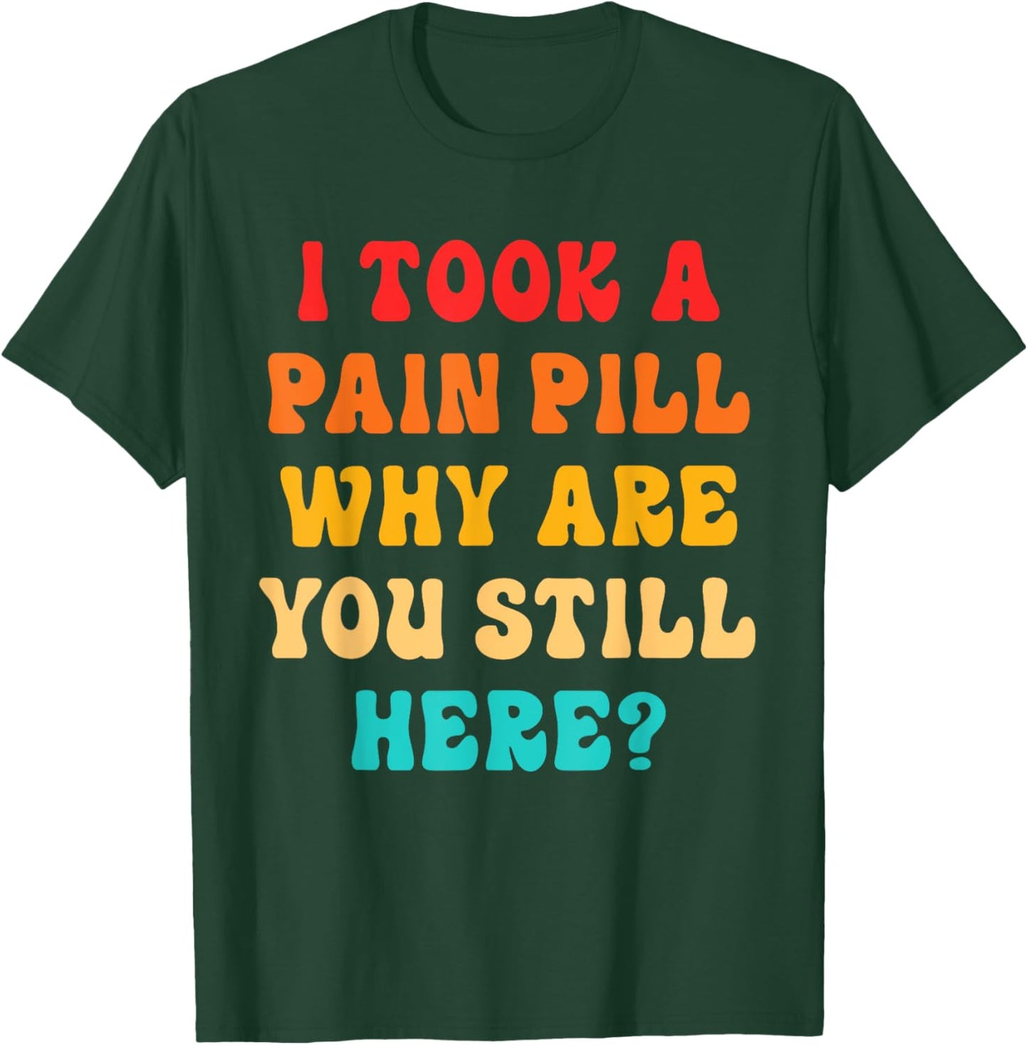 I Took A Pain Pill Why Are You Still Here? Quote T-Shirt - T-Shirt | Forest
