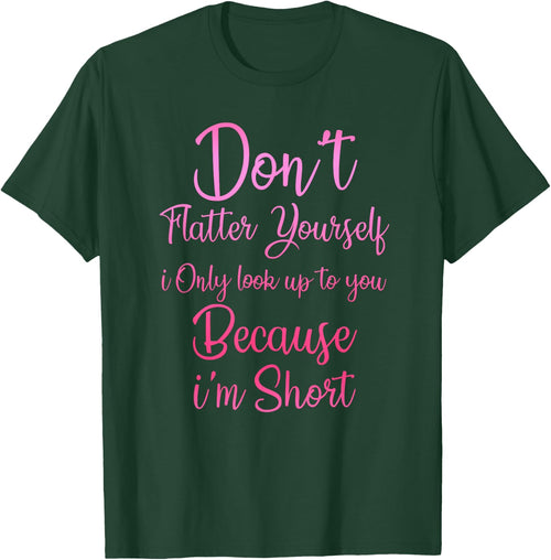 Don't Flatter Yourself Only Look Up To You Because I'm Short