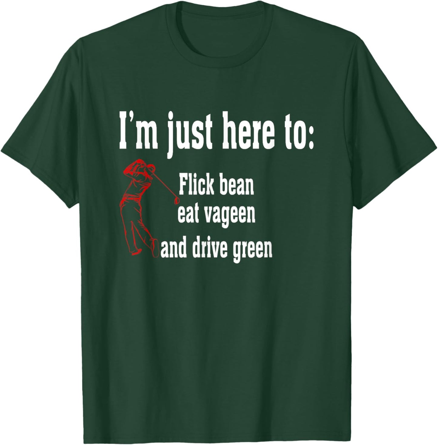 I'm Just Here To Flick Bean Eat Vageen And Drive Green T-Shirt - T-Shirt | Forest