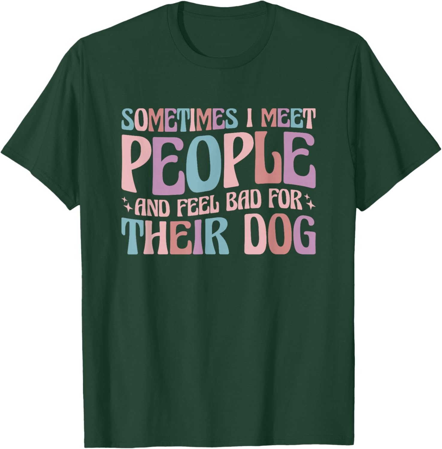 Sometimes I Meet People and Feel Bad for Their Dog T-Shirt - T-Shirt | Forest
