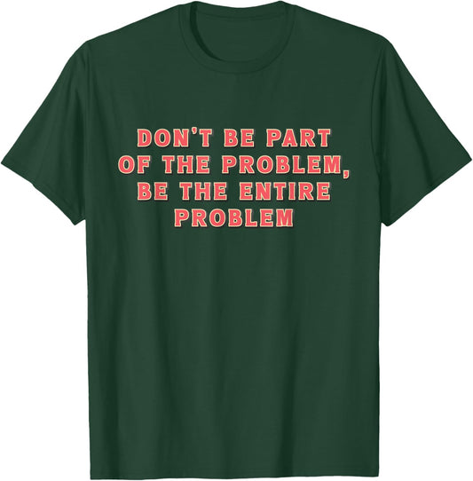 Don't Be Part Of The Problem, Be The Entire Problem Funny T-Shirt - T-Shirt | Forest