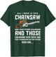 All I Need is This Chainsaw Funny Logger Chainsaws T-Shirt - T-Shirt | Forest