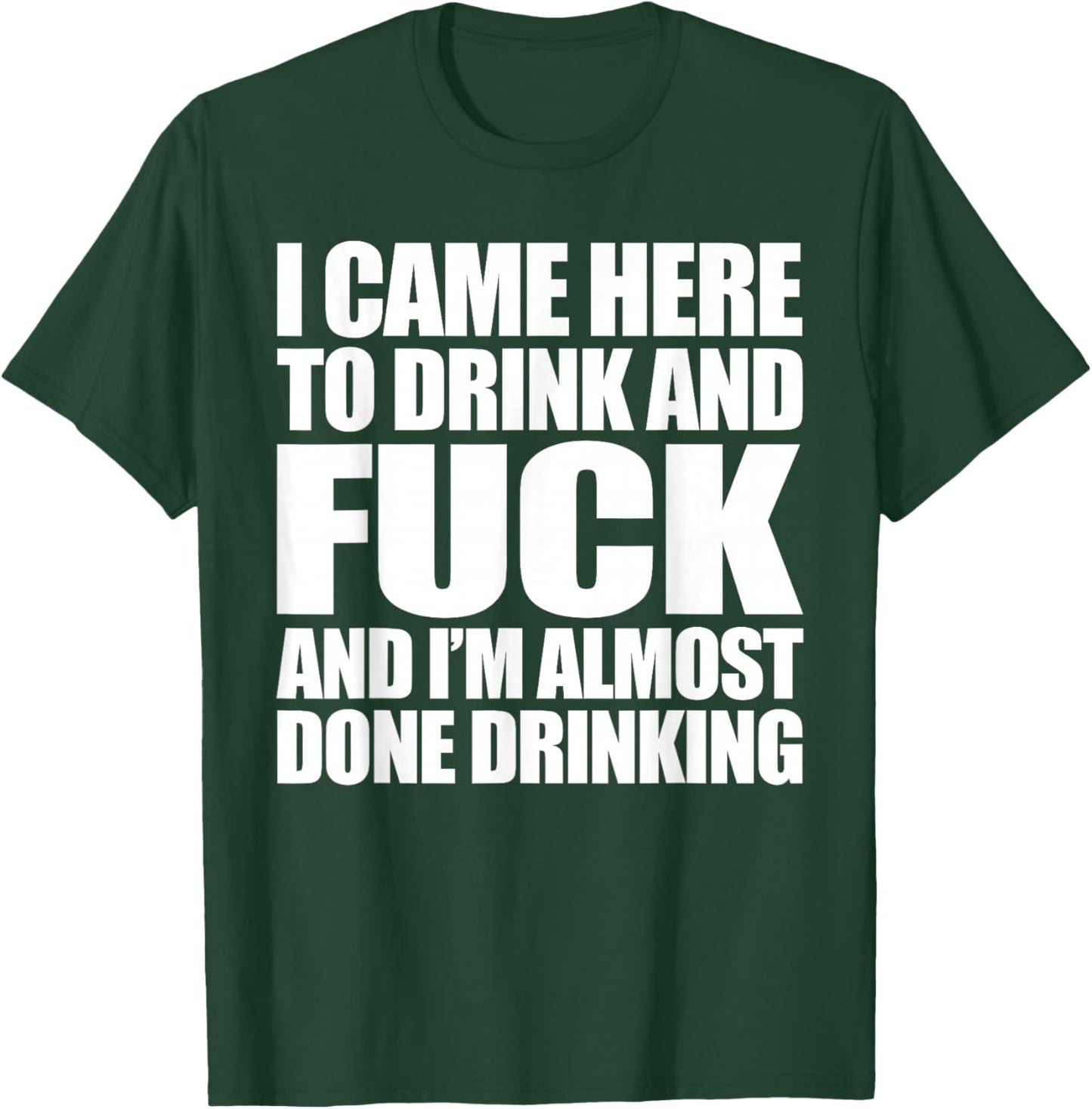 I Came Here To Drink And Fuck And I'm Almost Done Drinking T-Shirt - T-Shirt | Forest