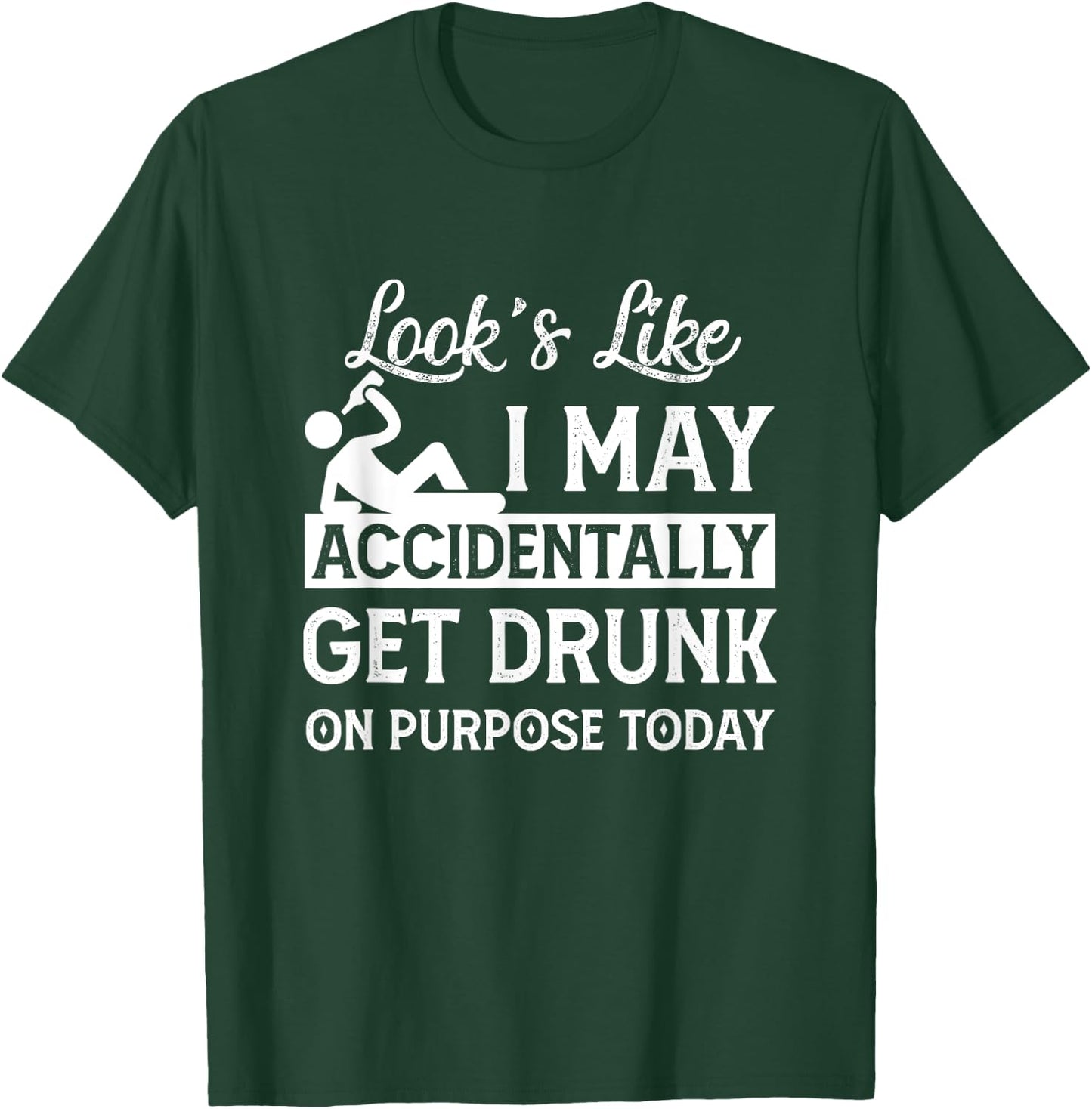 Look's Like I May Accidentally Get Drunk On Purpose ToDay T-Shirt - T-Shirt | Forest