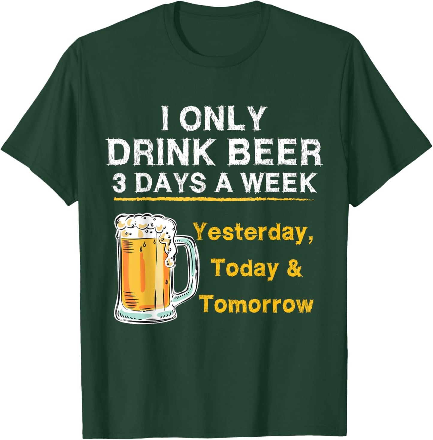 I Only Drink Beer 3 Days a Week Yesterday Today & Tomorrow T-Shirt - T-Shirt | Forest