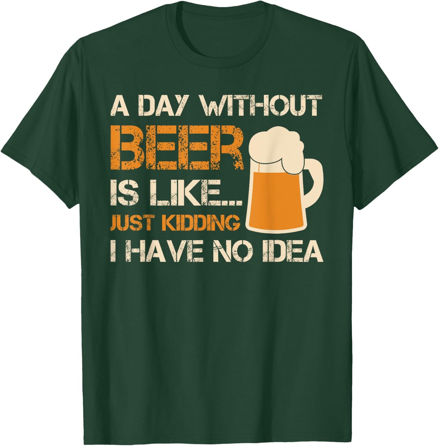 A Day Without Beer Is Like Just Kidding I Have No Idea T-Shirt - T-Shirt | Forest
