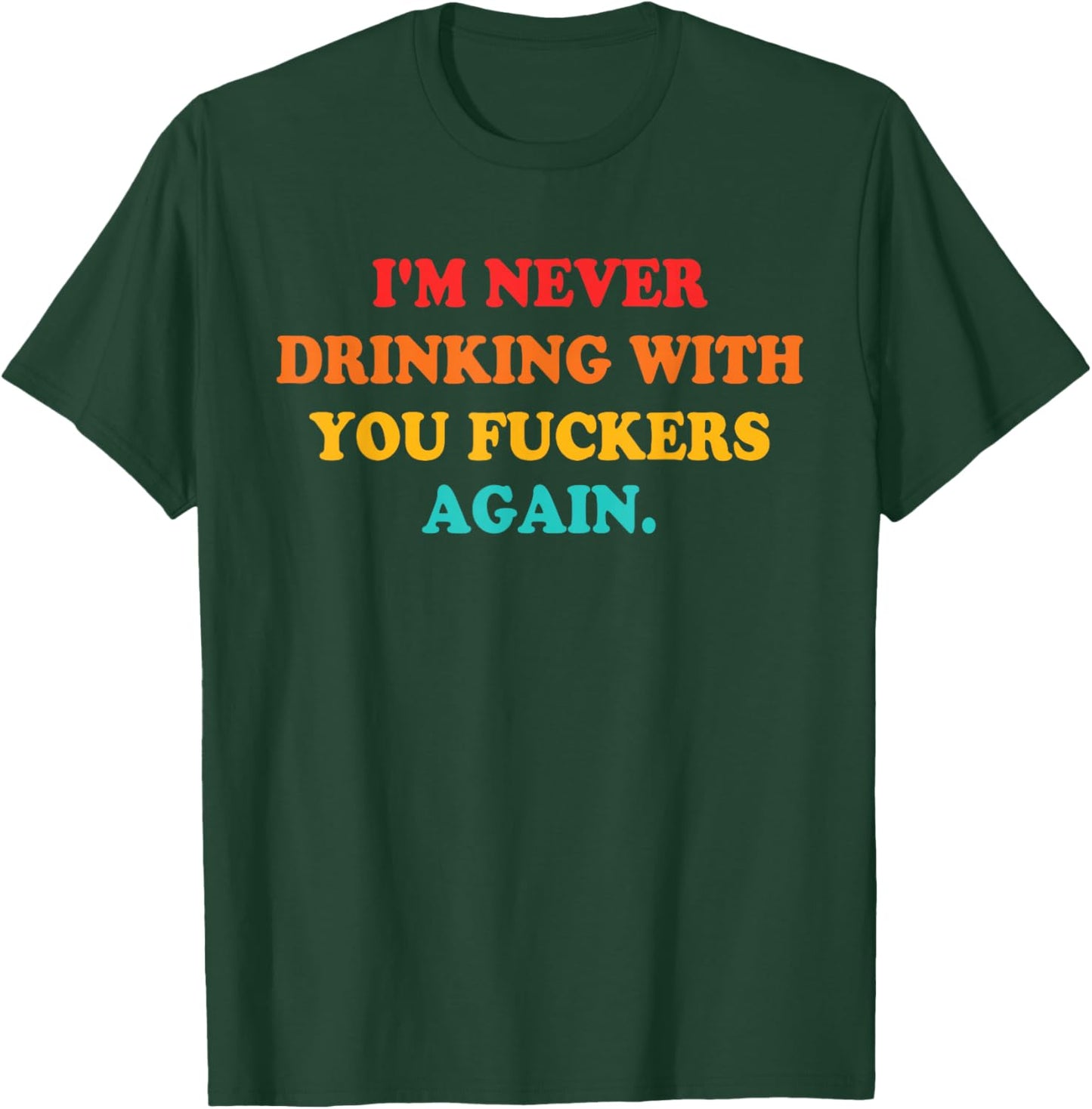 I'm Never Drinking With You Fuckers Again Quote T-Shirt - T-Shirt | Forest