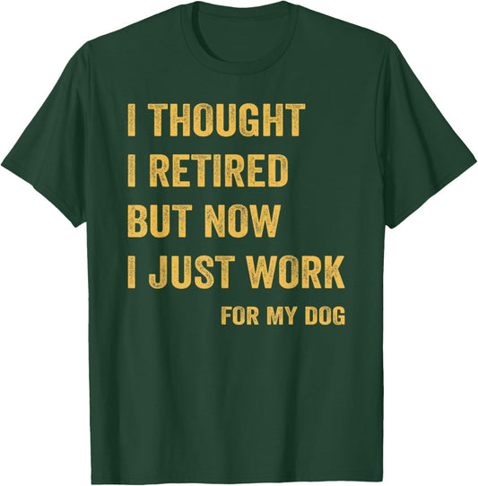 I Thought I Retired But Now I Just Work For My Dog T-Shirt - T-Shirt | Forest