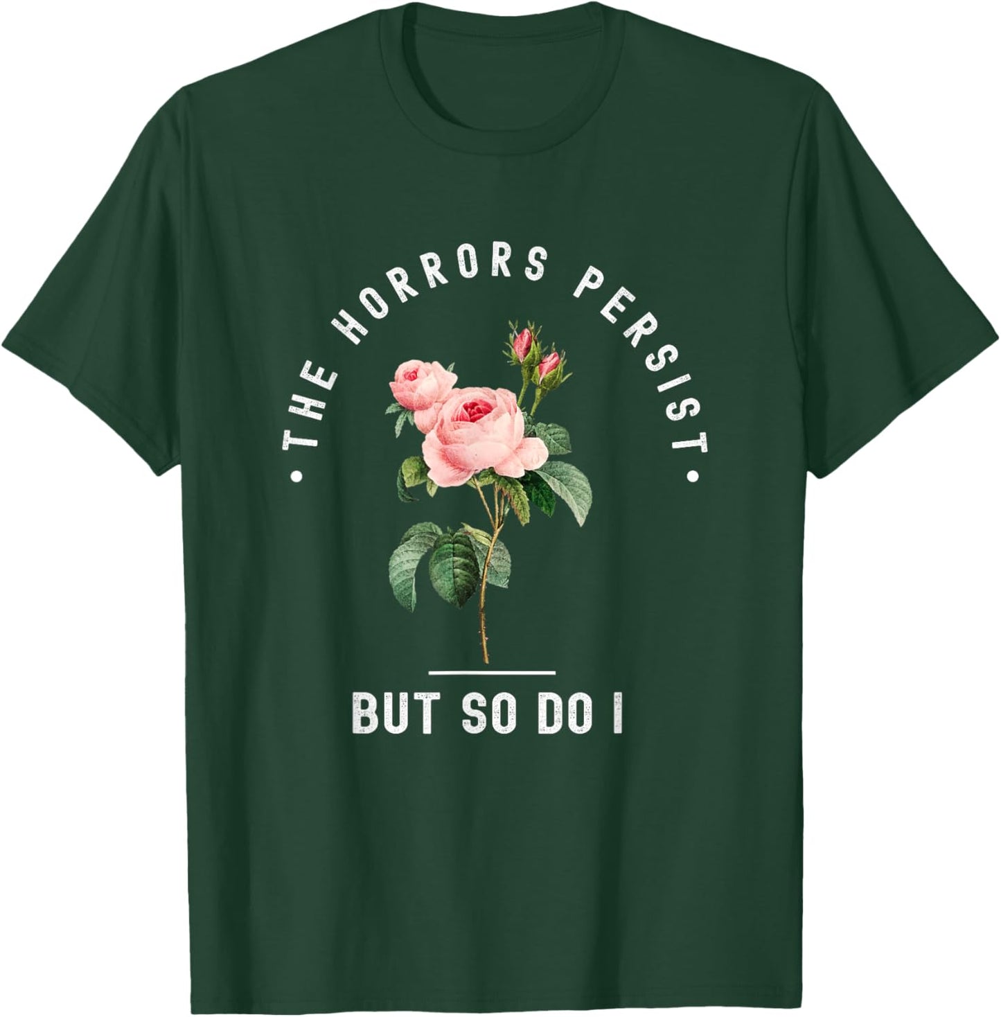 The Horrors Persist But So Do I Humor Floral Roses Design T-Shirt - T-Shirt | Forest