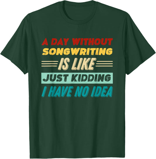 A Day Without Songwriting Is Like Just Kidding T-Shirt - T-Shirt | Forest