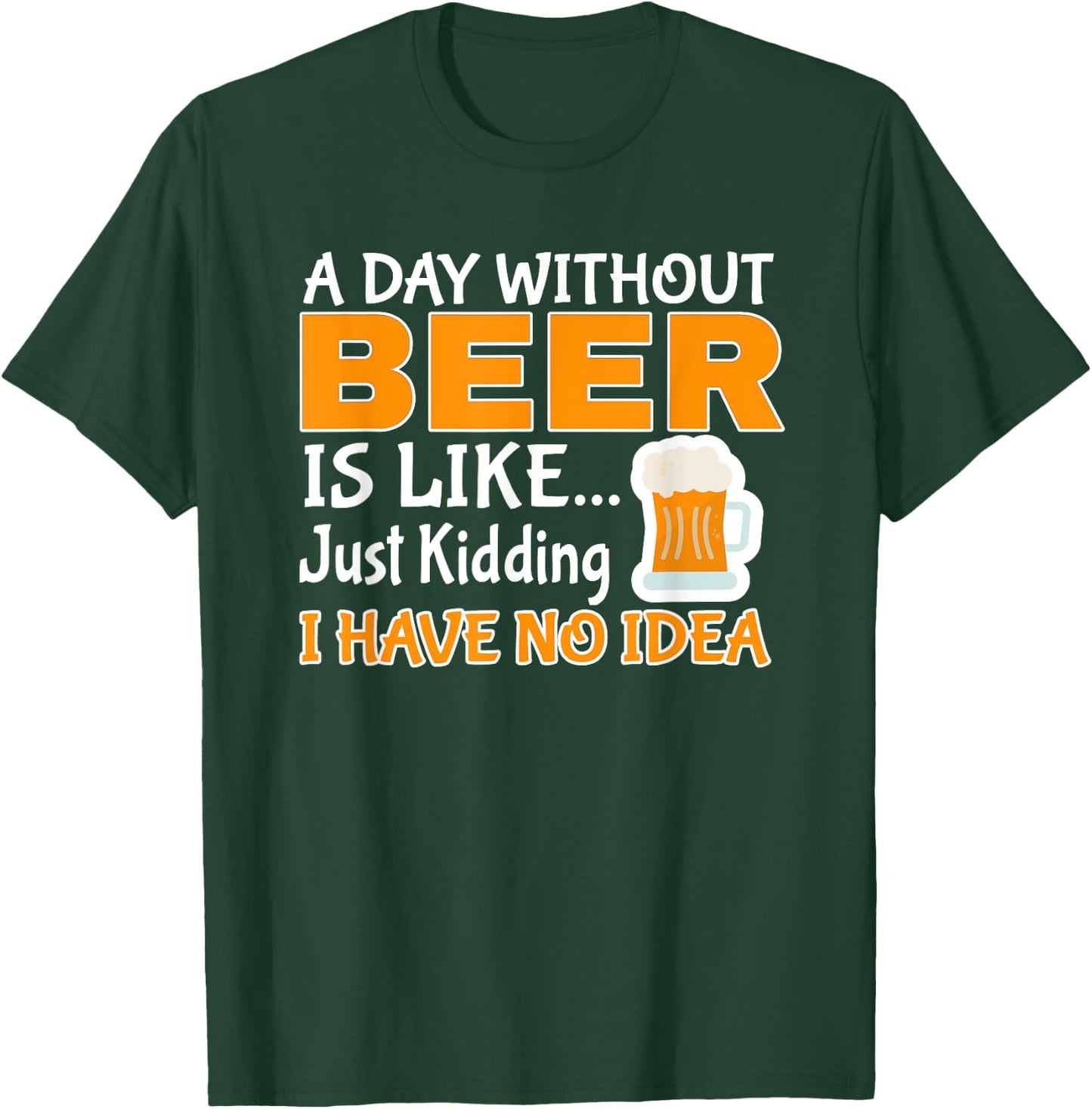 Day Without Beer Is Like Just Kidding, I Have No Idea T-Shirt - T-Shirt | Forest