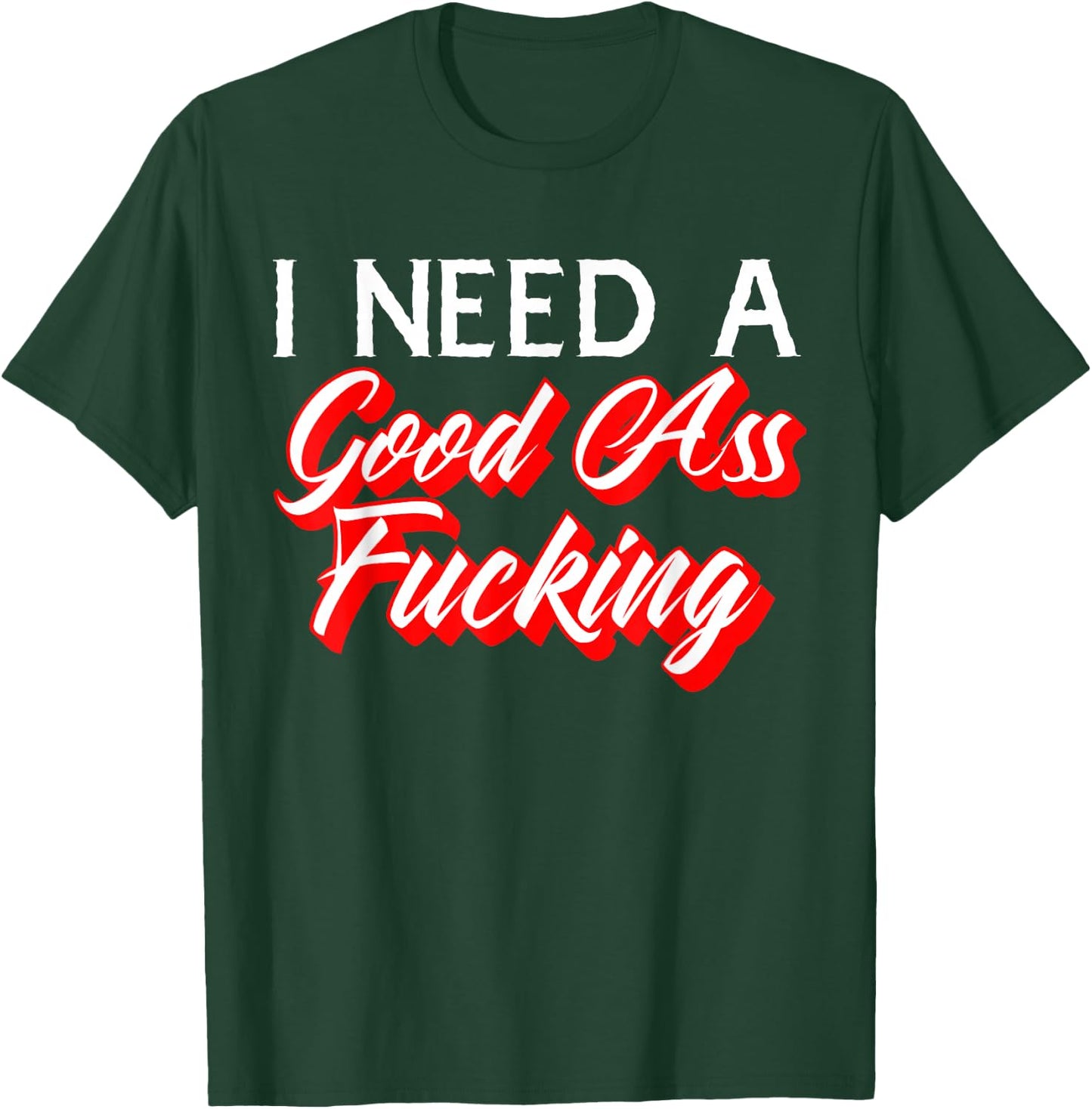 I Need A Good Ass Fucking Naughty Adult Humor T-Shirt - T-Shirt | Forest