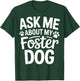 Ask Me About My Foster Dog T-Shirt - T-Shirt | Forest