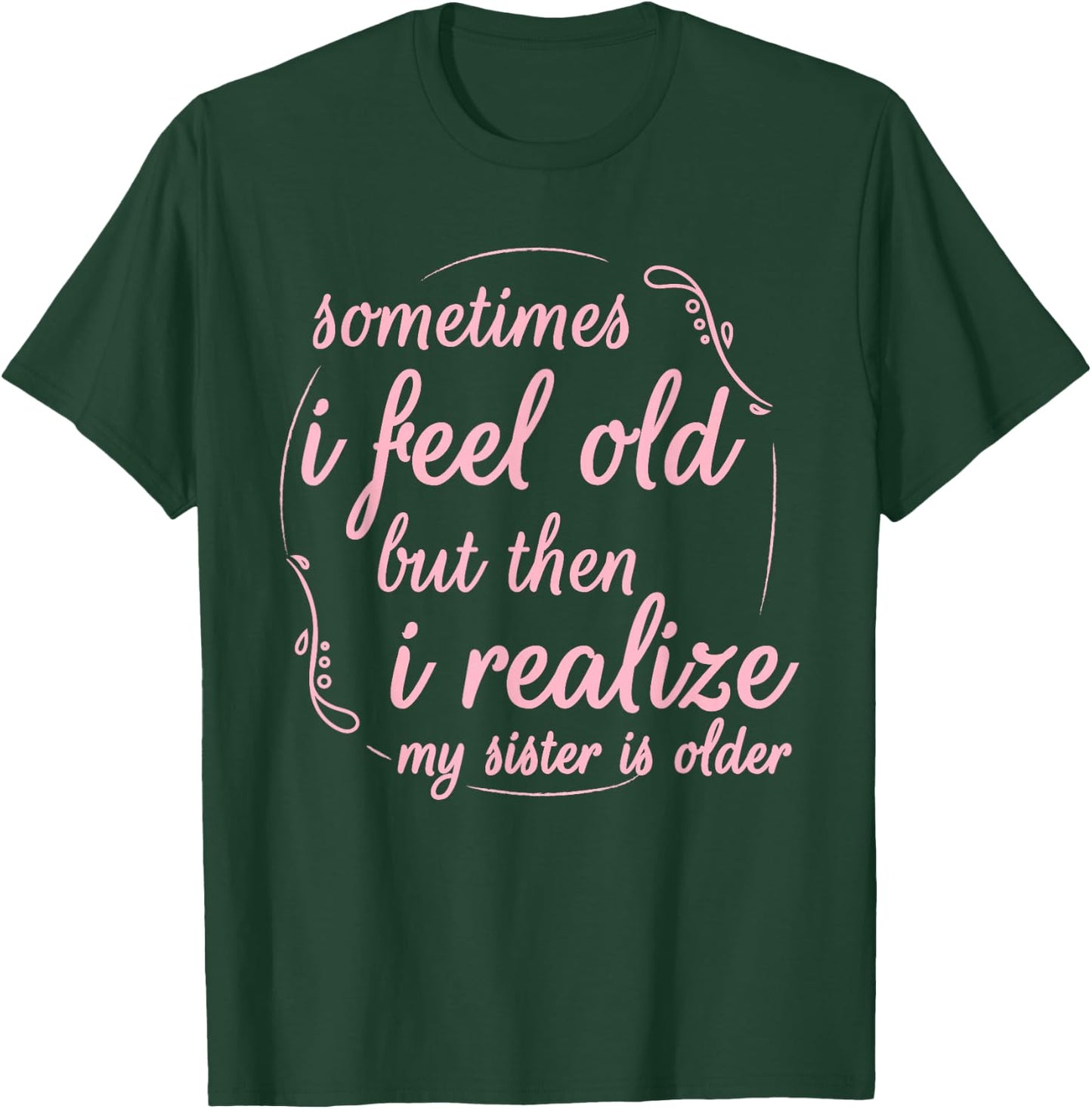 Sometimes I Feel Old But Then I Realize My Sister is Older T-Shirt - T-Shirt | Forest
