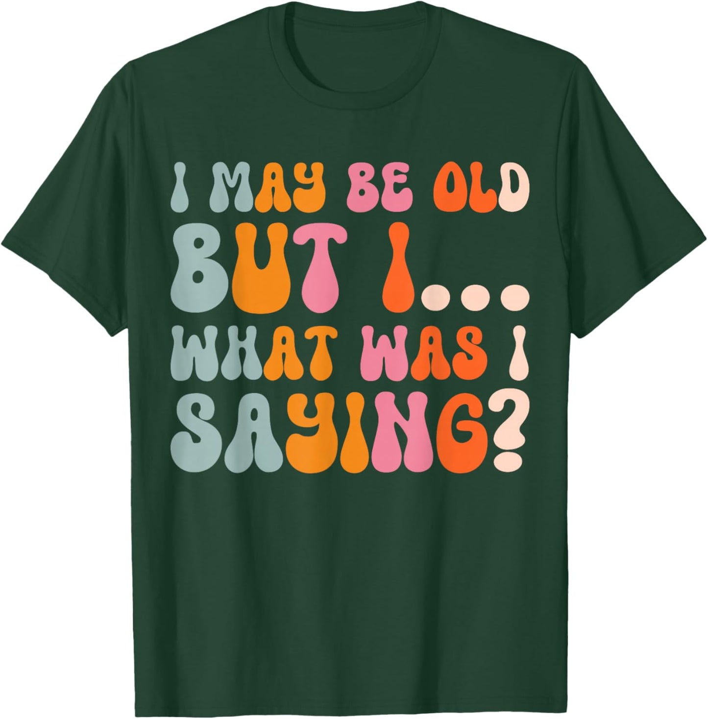 I May Be Old But I What Was I Saying T-Shirt - T-Shirt | Forest