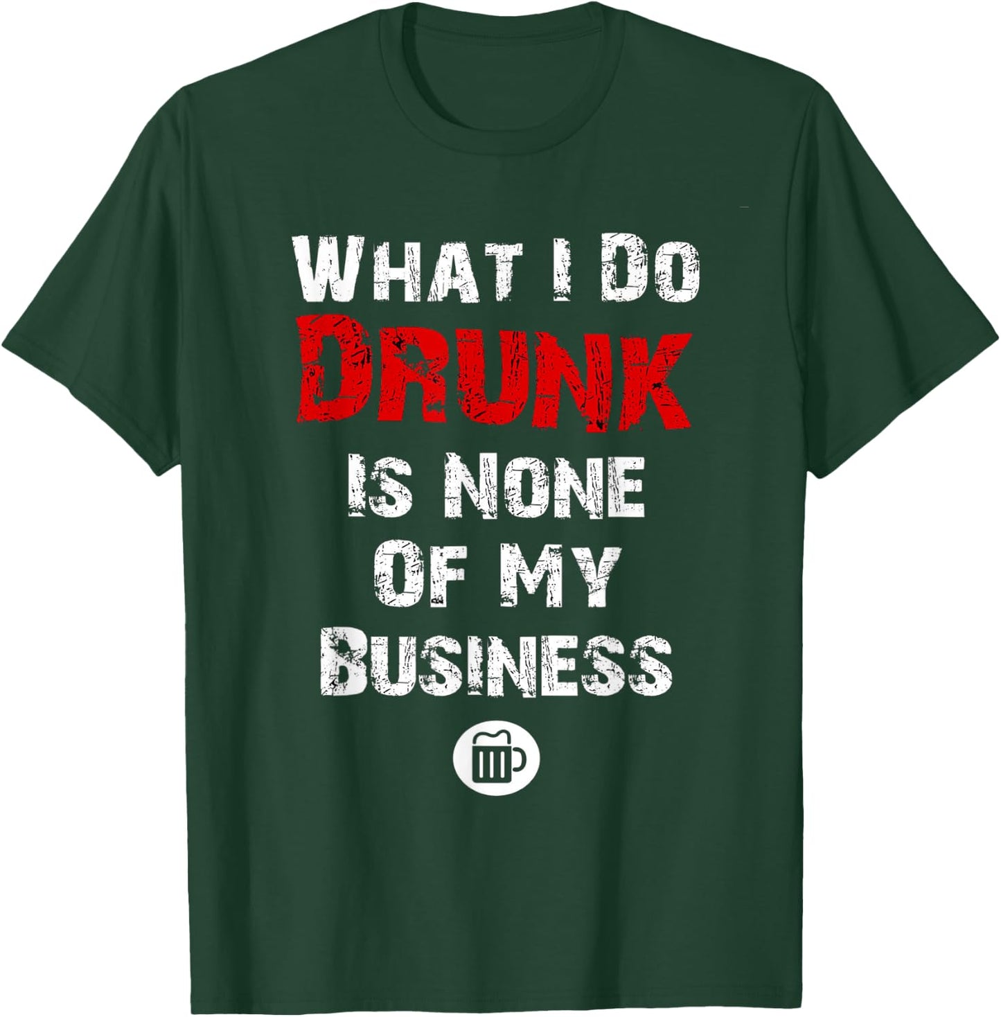 What I do drunk is NONE of MY Business , Beer Shirts T-Shirt - T-Shirt | Forest