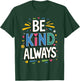 Be Kind Always Women Men Kids Letter Print Inspirational T-Shirt - T-Shirt | Forest