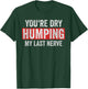 You're Dry Humping My Last Nerve Funny Jokes Sarcastic Humor T-Shirt - T-Shirt | Forest