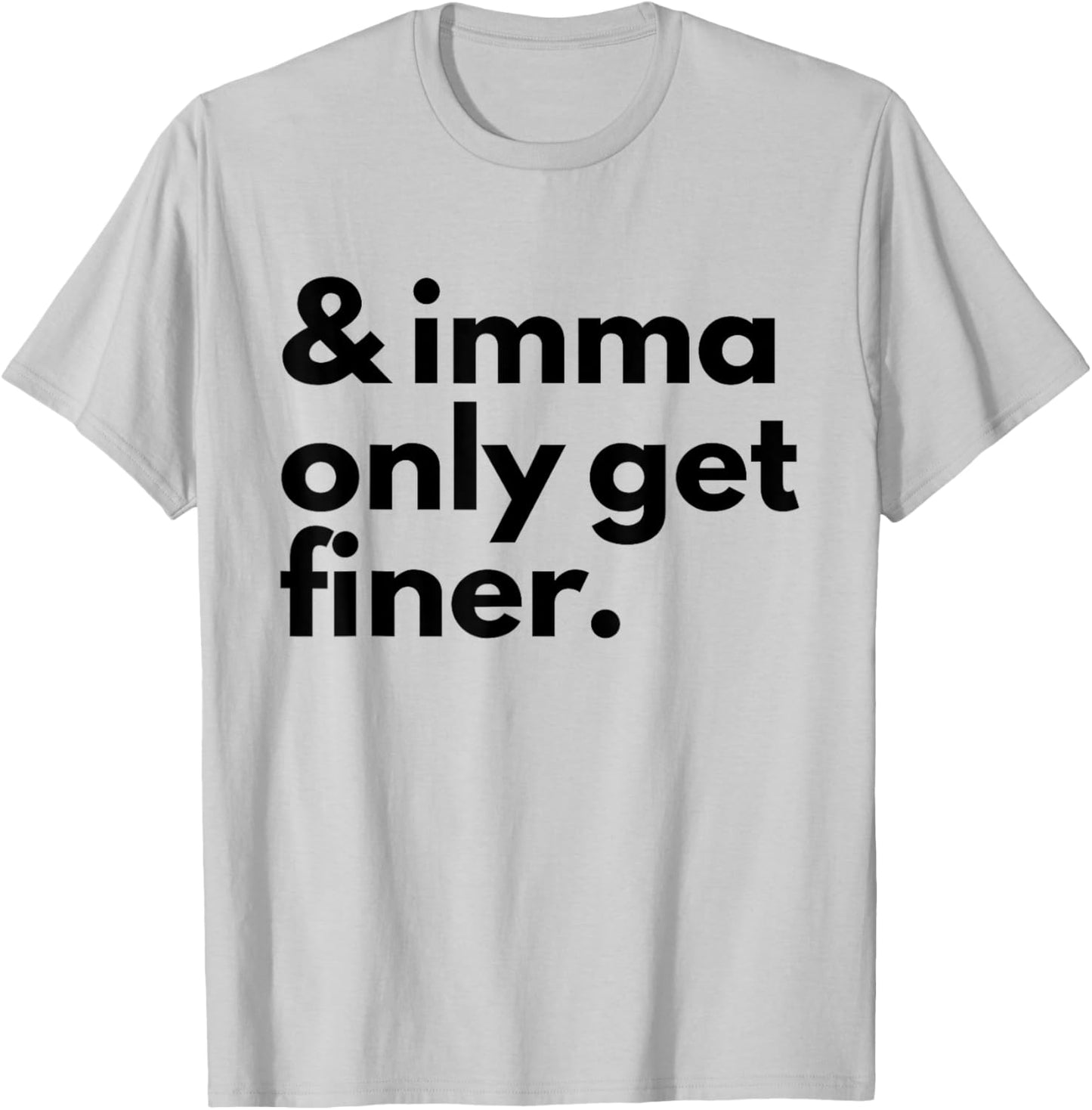 And Imma Only Get Finer Funny Quote T-Shirt - T-Shirt | Ash