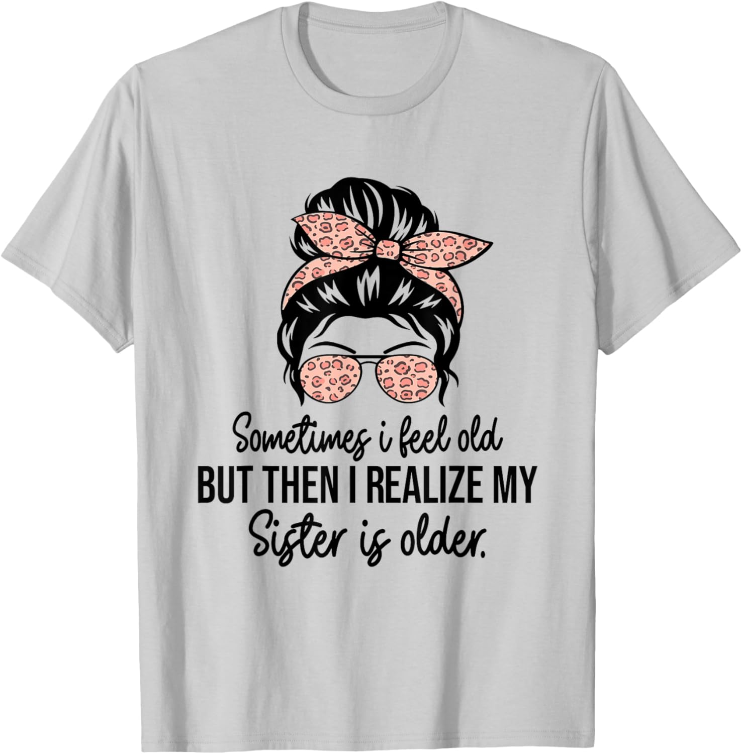 Sometimes I Feel Old but Then I Realize My Sister Is Older T-Shirt - T-Shirt | Ash