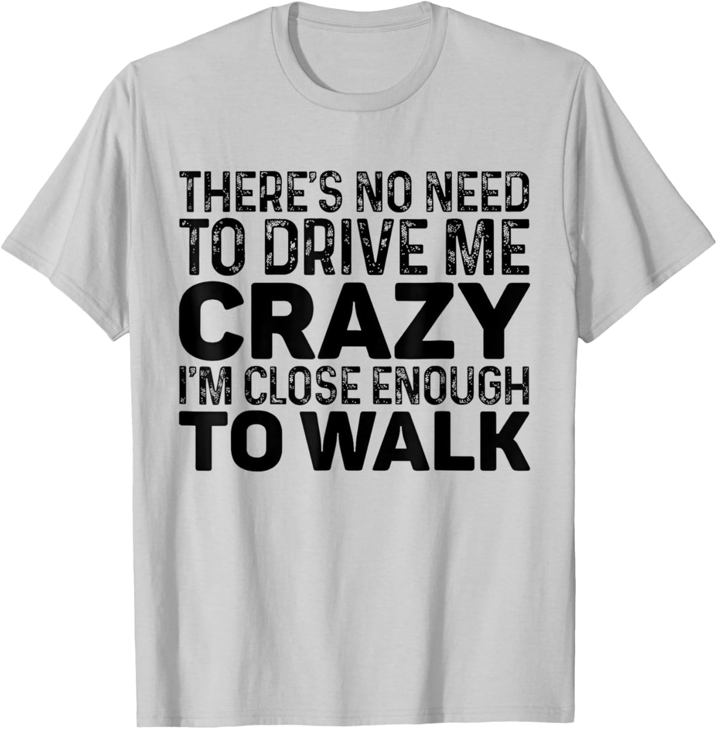 There's No Need To Drive Me Crazy I'm Close Enough To Walk T-Shirt - T-Shirt | Ash