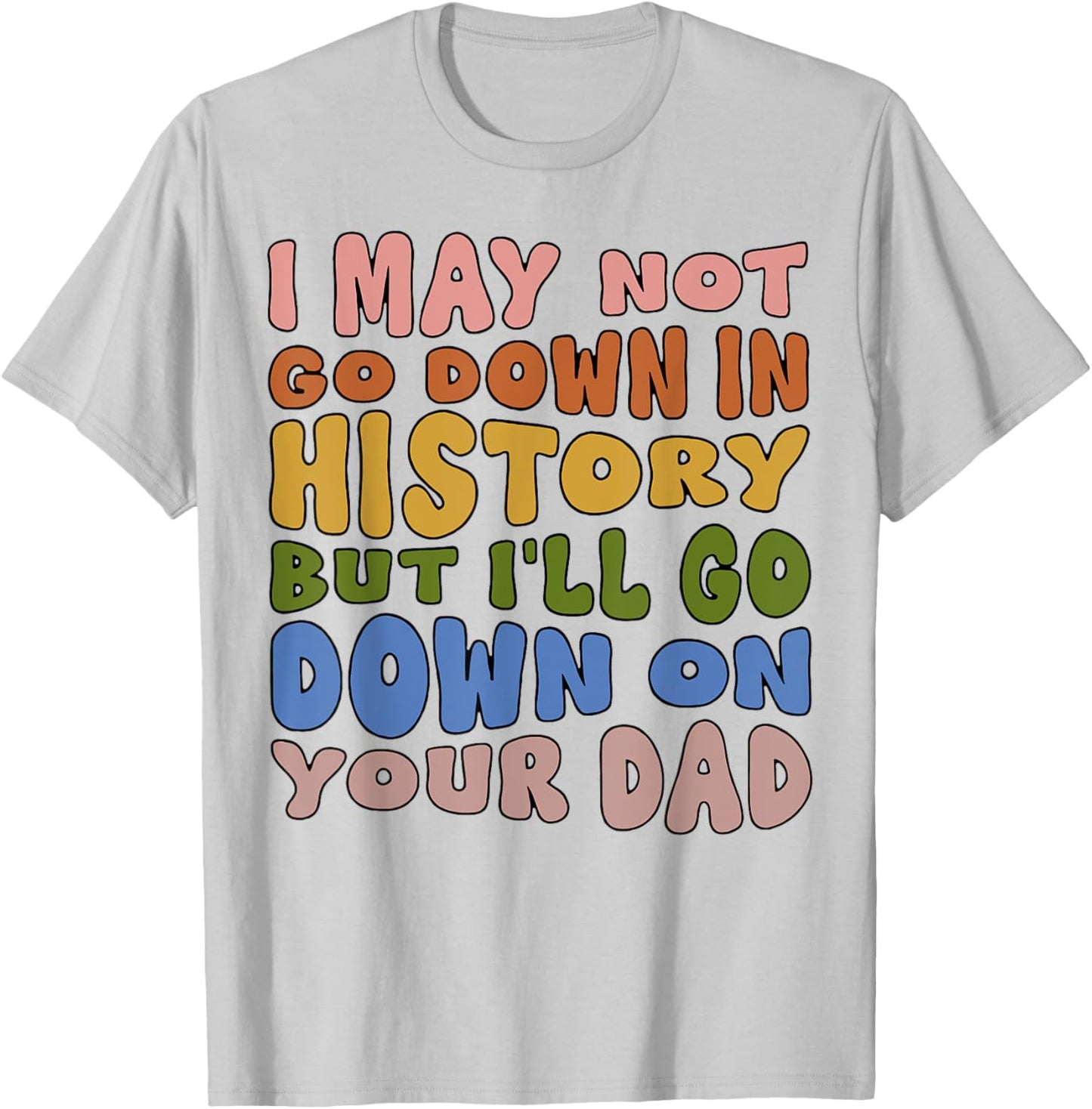 I May Not Go Down In History But I'll Go Down On Your Dad T-Shirt - T-Shirt | Ash