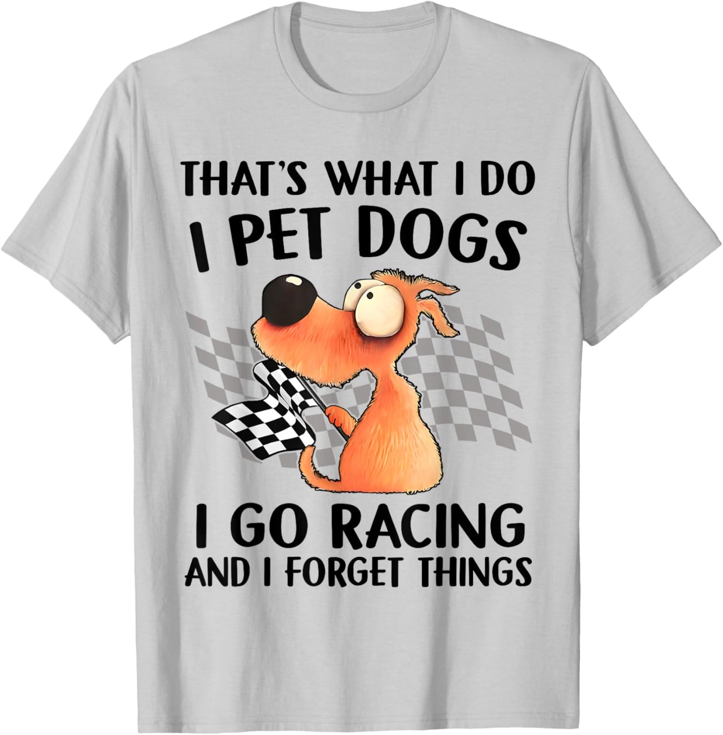 That's What I Do I Pet Dogs I go Racing And I Forget Things T-Shirt - T-Shirt | Ash