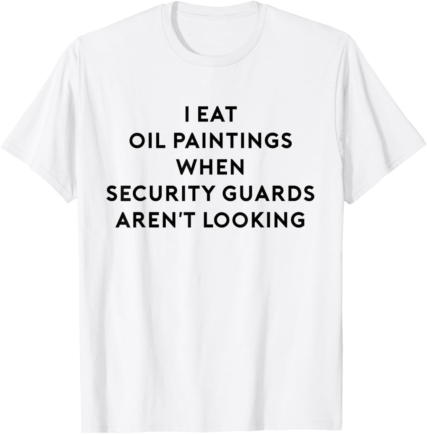 I Eat Oil Paintings When Security Guards Aren't Looking T-Shirt - T-Shirt | White