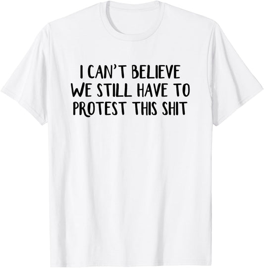 I Can’t Believe We Still Have To Protest This Shit T-Shirt - T-Shirt | White