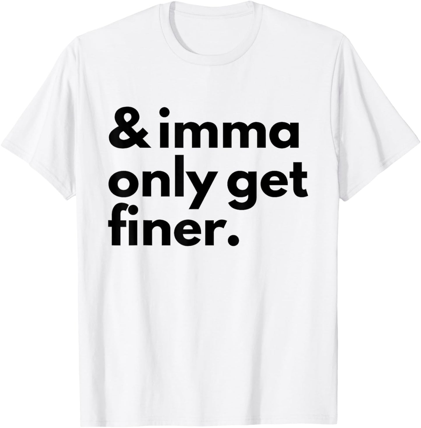 And Imma Only Get Finer Funny Quote T-Shirt - T-Shirt | White