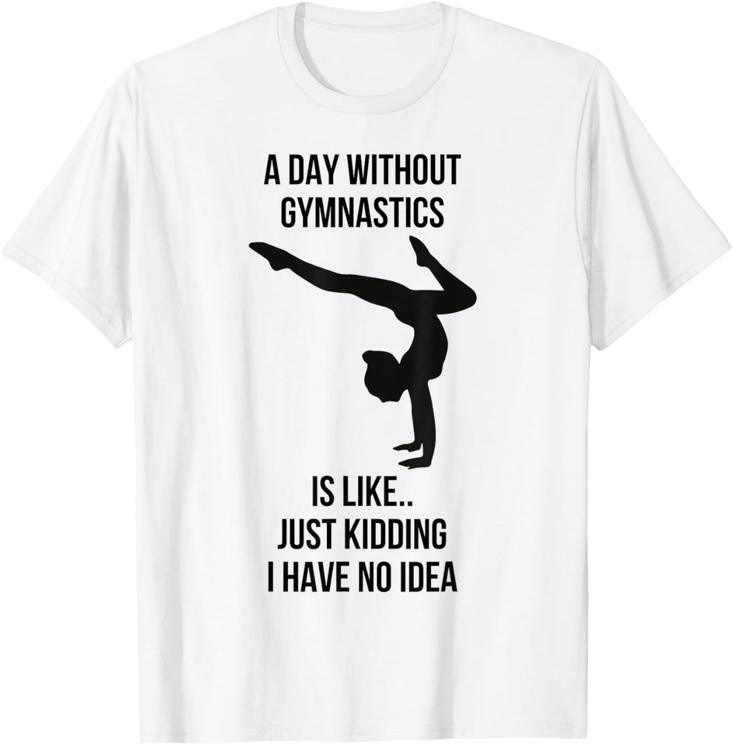 A Day Without Gymnastics Is Like Just Kidding I Have No Idea T-Shirt - T-Shirt | White